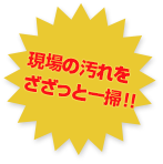 現場の汚れをざざっと一掃！！