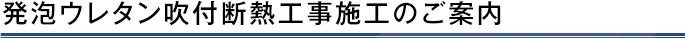 発泡ウレタン吹付断熱工事施工のご案内